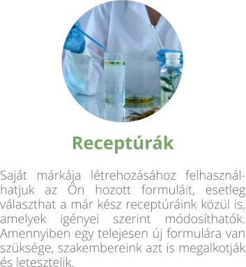 Receptúrák  Saját márkája létrehozásához felhasznál-hatjuk az Ön hozott formuláit, esetleg választhat a már kész receptúráink közül is, amelyek igényei szerint módosíthatók. Amennyiben egy telejesen új formulára van szüksége, szakembereink azt is megalkotják és letesztelik.