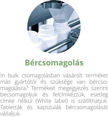 Bércsomagolás In bulk csomagolásban vásárolt terméket más gyártótól és szüksége van bércso-magolásra? Termékeit megegyezés szerint becsomagoljuk és felcímkézzük, esetleg címke nélkül (White label) is szállíthatjuk. Tabletták és kapszulák bércsomagolását vállaljuk.